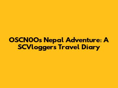 OSCN0O's Nepal Adventure: A SCVlogger's Travel Diary