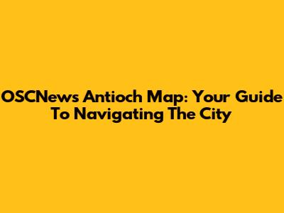 OSCNews Antioch Map: Your Guide To Navigating The City