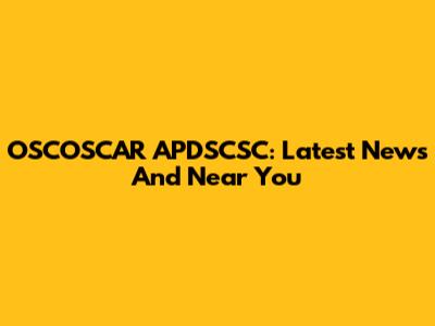 OSCOSCAR APDSCSC: Latest News And Near You