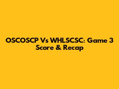 OSCOSCP Vs WHLSCSC: Game 3 Score & Recap