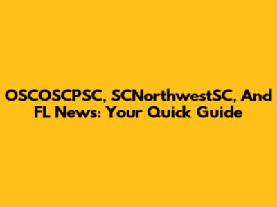 OSCOSCPSC, SCNorthwestSC, And FL News: Your Quick Guide