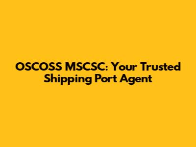 OSCOSS MSCSC: Your Trusted Shipping Port Agent