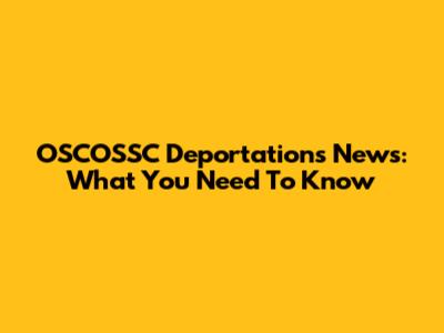 OSCOSSC Deportations News: What You Need To Know