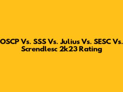 OSCP Vs. SSS Vs. Julius Vs. SESC Vs. Screndlesc 2k23 Rating