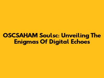 OSCSAHAM Soulsc: Unveiling The Enigmas Of Digital Echoes
