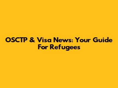 OSCTP & Visa News: Your Guide For Refugees
