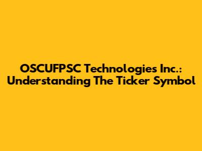 OSCUFPSC Technologies Inc.: Understanding The Ticker Symbol