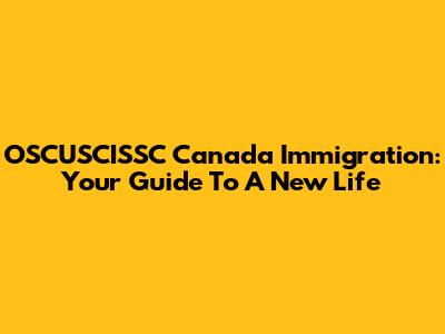 OSCUSCISSC Canada Immigration: Your Guide To A New Life