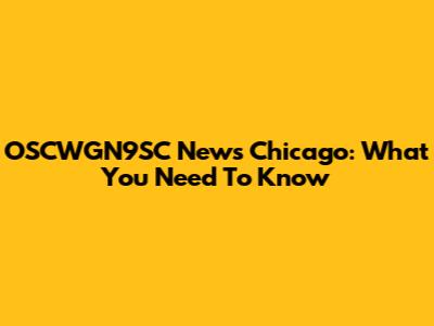 OSCWGN9SC News Chicago: What You Need To Know