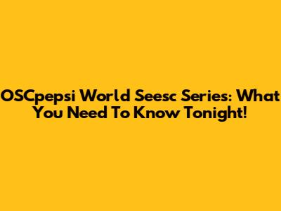 OSCpepsi World Seesc Series: What You Need To Know Tonight!