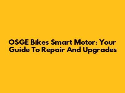 OSGE Bikes Smart Motor: Your Guide To Repair And Upgrades