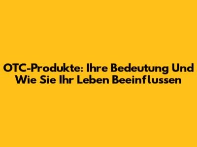 OTC-Produkte: Ihre Bedeutung Und Wie Sie Ihr Leben Beeinflussen