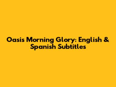 Oasis Morning Glory: English & Spanish Subtitles