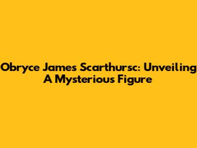 Obryce James Scarthursc: Unveiling A Mysterious Figure