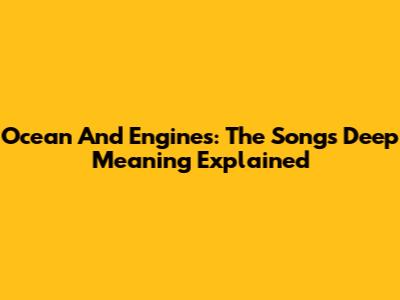 Ocean And Engines: The Song's Deep Meaning Explained