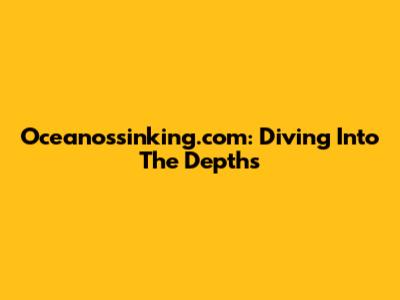 Oceanossinking.com: Diving Into The Depths