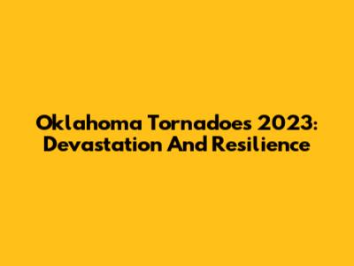 Oklahoma Tornadoes 2023: Devastation And Resilience