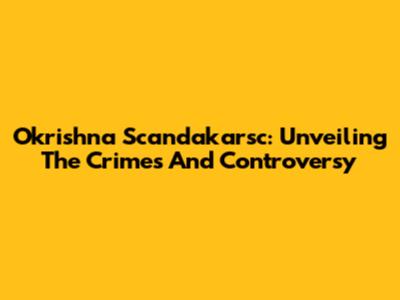 Okrishna Scandakarsc: Unveiling The Crimes And Controversy