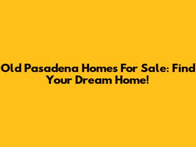 Old Pasadena Homes For Sale: Find Your Dream Home!