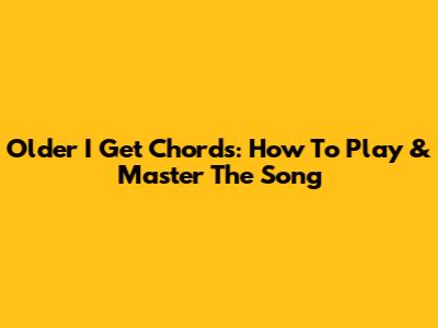 Older I Get Chords: How To Play & Master The Song