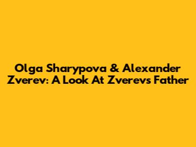 Olga Sharypova & Alexander Zverev: A Look At Zverev's Father
