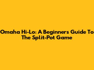 Omaha Hi-Lo: A Beginner's Guide To The Split-Pot Game
