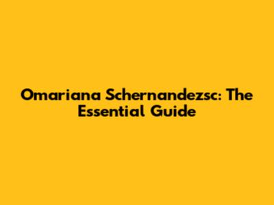 Omariana Schernandezsc: The Essential Guide