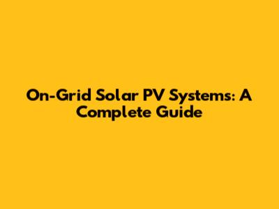 On-Grid Solar PV Systems: A Complete Guide