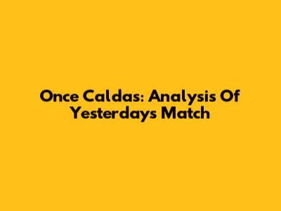 Once Caldas: Analysis Of Yesterday's Match