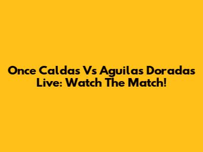 Once Caldas Vs Aguilas Doradas Live: Watch The Match!