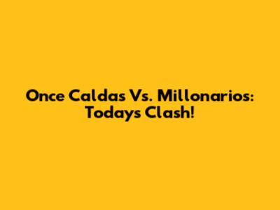 Once Caldas Vs. Millonarios: Today's Clash!