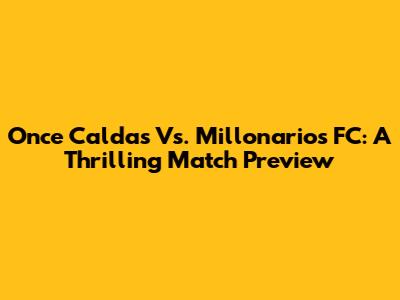 Once Caldas Vs. Millonarios FC: A Thrilling Match Preview