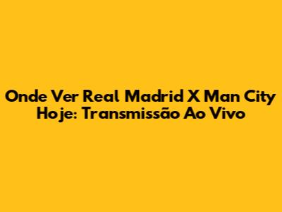Onde Ver Real Madrid X Man City Hoje: Transmissão Ao Vivo