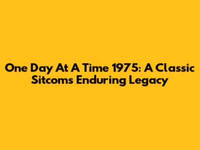 One Day At A Time 1975: A Classic Sitcom's Enduring Legacy