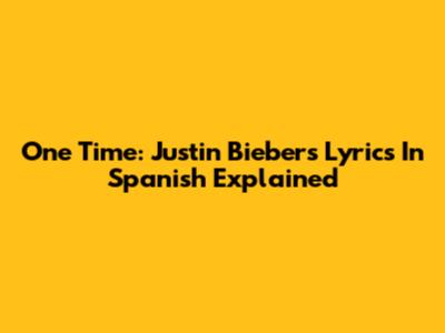 One Time: Justin Bieber's Lyrics In Spanish Explained