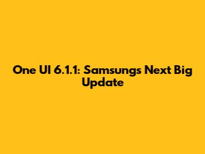 One UI 6.1.1: Samsung's Next Big Update