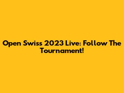 Open Swiss 2023 Live: Follow The Tournament!