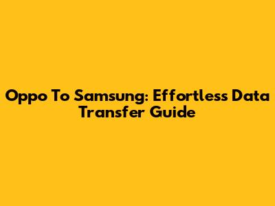 Oppo To Samsung: Effortless Data Transfer Guide