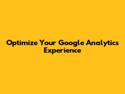 Optimize Your Google Analytics Experience