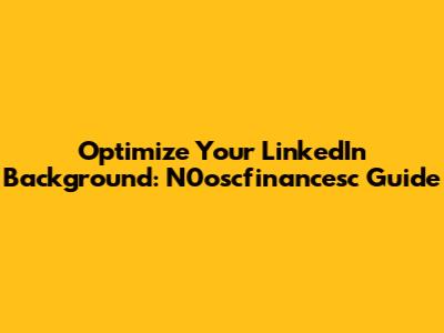 Optimize Your LinkedIn Background: N0oscfinancesc Guide
