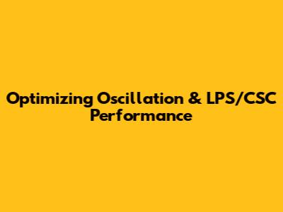 Optimizing Oscillation & LPS/CSC Performance