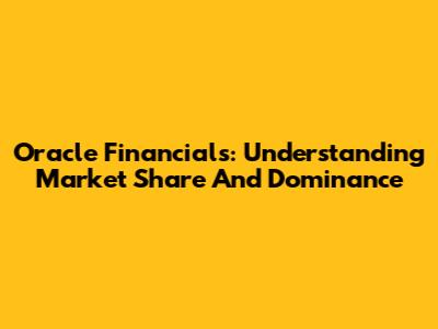 Oracle Financials: Understanding Market Share And Dominance