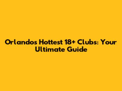 Orlando's Hottest 18+ Clubs: Your Ultimate Guide