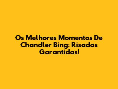 Os Melhores Momentos De Chandler Bing: Risadas Garantidas!