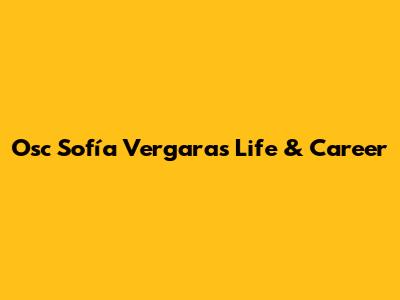 Osc Sofía Vergara's Life & Career