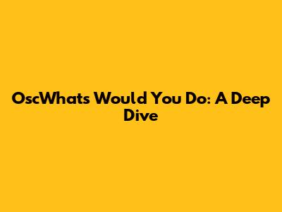 OscWhat's Would You Do: A Deep Dive