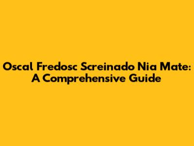 Oscal Fredosc Screinado Nia Mate: A Comprehensive Guide