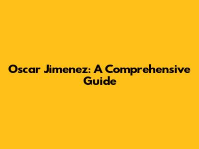 Oscar Jimenez: A Comprehensive Guide