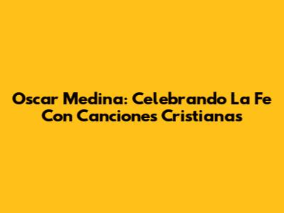 Oscar Medina: Celebrando La Fe Con Canciones Cristianas