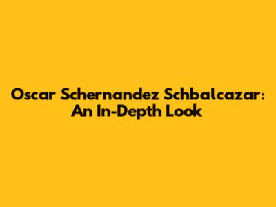 Oscar Schernandez Schbalcazar: An In-Depth Look